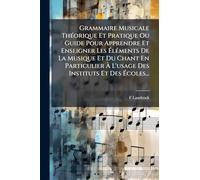 Grammaire Musicale ThÃ(c)orique Et Pratique Ou Guide Pour Apprendre Et Enseigner Les à lÃ(c)ments De La Musique Et Du Chant En Particulier à L'usage Des Instituts Et Des à coles...