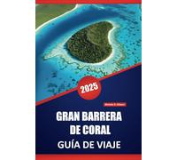 GRAN BARRERA DE CORAL GUÍA DE VIAJE 2025: Guía esencial de los arrecifes de coral, la vida marina, las aventuras en las islas, la vida silvestre y las experiencias culturales locales de Australia