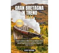 Gran Bretagna in treno 2026: La guida completa per viaggiare in treno in Inghilterra, Scozia e Galles: itinerari panoramici, consigli sui biglietti,tesori nascosti, consigli per il budget e segreti d