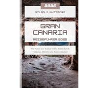 GRAN CANARIA REISEFÜHRER 2025: Wo Natur auf Kultur trifft; Reise durch Vulkane, Märkte und Küstenzauber