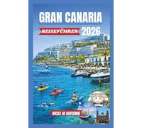 GRAN CANARIA REISEFÜHRER 2026: Von den goldenen Dünen Maspalomas bis zu den Kiefernwäldern Tejedas: Ein Miniaturkontinent aus Stränden, Wanderwegen, Vulkanen und ewigem Frühling