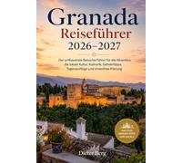 Granada Reiseführer 2026-2027: Der umfassende Besucherführer für die Alhambra, die lokale Kultur, Kulinarik, Geheimtipps, Tagesausflüge und stressfreie Planung