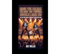 Grand Funk Railroad: The Band That Powered America’s Rock Era: The Rise and Legacy of America’s Classic Rock Band
