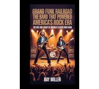Grand Funk Railroad: The Band That Powered America’s Rock Era: The Rise and Legacy of America’s Classic Rock Band