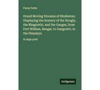 Grand Moving Diorama of Hindostan; Displaying the Scenery of the Hoogly, the Bhagirathi, and the Ganges, from Fort William, Bengal, to Gangoutri, in the Himalaya: in large print