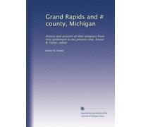 Grand Rapids and # county, Michigan: History and account of their progress from first settlement to the present time. Ernest B. Fisher, editor: Volume 1