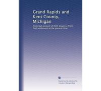 Grand Rapids and Kent County, Michigan: historical account of their progress from first settlement to the present time: Volume 1