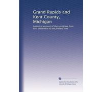 Grand Rapids and Kent County, Michigan: historical account of their progress from first settlement to the present time: Volume 2