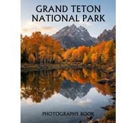 Grand Teton National Park Photography Book: A Stunning Collection of Majestic Mountains, Alpine Lakes, Wildlife, and Scenic Wilderness Landscapes