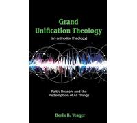 Grand Unification Theology: (An Orthodox Theology) Faith, Reason, And the Redemption of All Things