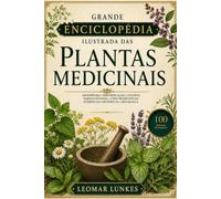 Grande Enciclopédia Ilustrada das Plantas Medicinais: 100 espécies • identificação • cultivo • farmacognosia • usos tradicionais • evidências científicas • segurança