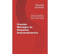 Grandes Moralejas de Pequeños Emprendimientos: Historias Inspiradoras y lecciones prácticas para hacer crecer tu negocio