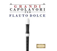 Grandi Capolavori per Flauto Dolce: Pezzi facili di Bach, Beethoven, Brahms, Handel, Haydn, Mozart, Schubert, Tchaikovsky, Vivaldi e Wagner