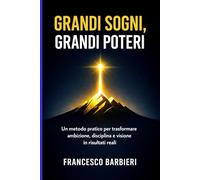 Grandi sogni, grandi poteri: Un metodo pratico per trasformare ambizione, disciplina e visione in risultati reali