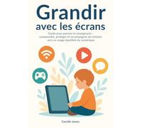 Grandir avec les écrans: Guide pour parents et enseignants : comprendre, protéger et accompagner les enfants vers un usage équilibré du numérique