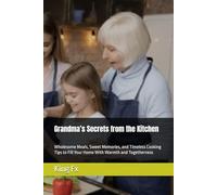 Grandma’s Secrets from the Kitchen: Wholesome Meals, Sweet Memories, and Timeless Cooking Tips to Fill Your Home With Warmth and Togetherness