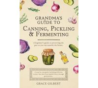 Grandma's Guide To Canning, Pickling and Fermenting: A Beginner's Guide To Preserving The Past So You Can Nourish The Future | With Time-Tested Family Recipes