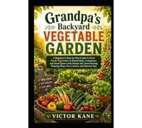 Grandpa’s Backyard Vegetable Garden: A Beginner’s Step-by-Step Guide to Raised Beds, Containers, Small Spaces, Soil, Seeds, Pest Control, and Harvest Tips