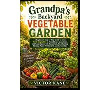 Grandpa’s Backyard Vegetable Garden: A Beginner’s Step-by-Step Guide to Raised Beds, Containers, Small Spaces, Soil, Seeds, Pest Control, and Harvest Tips