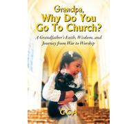 Grandpa, Why Do You Go To Church?: A Grandfather's Faith, Wisdom, and Journey from War to Worship
