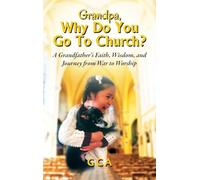 Grandpa, Why Do You Go To Church? A Grandfather's Faith, Wisdom, and Journey from War to Worship