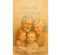Grands-Parents Au Cœur Neuf: Comment devenir un pont entre les générations, et non un mur entre vos enfants et vos petits-enfants