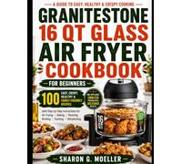 GRANITESTONE 16 QT GLASS AIR FRYER COOKBOOK FOR BEGINNERS: 100 Easy, Crispy, Healthy & Family-Friendly Recipes with Step-by-Step Instructions for Air ... Roasting, Broiling, Toasting & Dehydrating