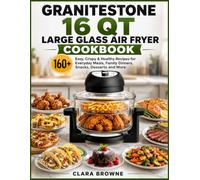 Granitestone 16 Qt Large Glass Air Fryer Cookbook: 160+ Easy, Crispy & Healthy Recipes for Everyday Meals, Family Dinners, Snacks, Desserts and More