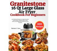 Granitestone 16 Qt Large Glass Air Fryer Cookbook For Beginners: 300 Delicious Recipes for Crispy Favorites, Family Meals, Healthy Dishes, Sweet Treats, and Dehydrated Snacks for Every Occasion