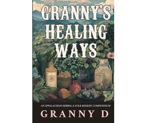 GRANNY’S HEALING WAYS: AN APPALACHIAN HERBAL & FOLK REMEDY COMPENDIUM