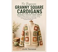 Granny Square Cardigans for Beginners: A Step-by-Step Guide to Crocheting, Joining, Sizing, and Finishing Wearable Crochet Garments