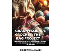 GRANNY SQUARE CROCHET: THE BAG PROJECT: 17 STYLISH BAGS TO MAKE WITH TIMELESS SQUARES, MODERN DESIGNS, AND CREATIVE FINISHING TECHNIQUES