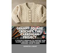 GRANNY SQUARE CROCHET: THE CARDIGAN PROJECT: 17 STYLISH CARDIGANS TO CROCHET WITH CLASSIC SQUARES, MODERN SHAPES, AND WEARABLE COLOR STORIES