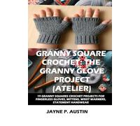 GRANNY SQUARE CROCHET: THE GRANNY GLOVE PROJECT (ATELIER): 19 CREATIVE GRANNY SQUARE CROCHET PROJECTS FOR FINGERLESS GLOVES, MITTENS, WRIST WARMERS, AND STATEMENT HANDWEAR