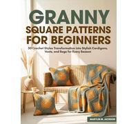 Granny Square Patterns for Beginners: 30 Crochet Styles Transformation into Stylish Cardigans, Vests, and Bags for Every Season