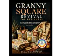 GRANNY SQUARE REVIVAL FOR BEGINNERS: 50 Fresh Crochet Patterns That Transform Classic Motifs into Modern Home Decor and Wearables