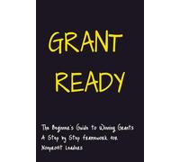 GRANT READY: The Beginner’s Guide to Winning Grants A Step-by-Step Framework for Nonprofit Leaders (Grant Ready System)