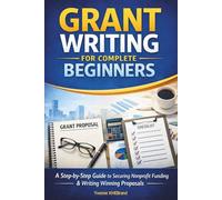 Grant Writing for Complete Beginners: A Step-by-Step System to Secure Nonprofit Funding, Write Winning Proposals, and Build Sustainable Grant Success