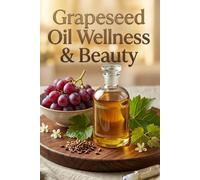 Grapeseed Oil Wellness & Beauty: The Complete Guide to Clear Skin, Lightweight Hair Care & Natural Beauty Rituals