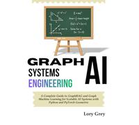 Graph AI Systems Engineering: A Complete Guide to GraphRAG and Graph Machine Learning forScalable AI Systems with Python and PyTorch Geometric