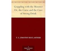 Grappling With the Monster; Or, the Curse and the Cure of Strong Drink