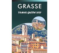 GRASSE TRAVEL GUIDE 2027: Explore Top Attractions, Historic Landmarks, Perfume Houses, Museums, Outdoor Adventure, and Practical Tips for Every Travelers Across Provence and the French Riviera.