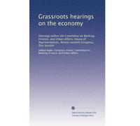 Grassroots hearings on the economy: Hearings before the Committee on Banking, Finance, and Urban Affairs, House of Representatives, Ninety-seventh Congress, first session: Volume 1
