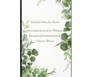 Grateful After the Storm A Guided Journal for Women Living with Endometriosis & Chronic Illness: A personal journey of healing, gratitude, and learning to live fully - even on the hard days