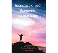 "Благодарю тебя, Вселенная, за все дары!" - Дневник благодарности и желаний. Gratitude Journal in Russian language.