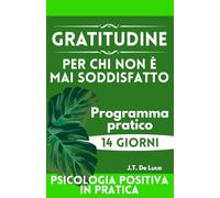 Gratitudine per chi non è mai soddisfatto: Un percorso di 14 giorni per migliorare l’umore e il benessere emotivo (Psicologia positiva in pratica)