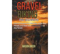 Gravel Biking for Beginners: How to Choose Your First Bike, Build Your Fitness, and Ride with Confidence on Any Terrain