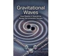 Gravitational Waves: How Ripples in Spacetime Reveal the Universe's Secrets