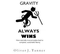 Gravity Always Wins: How eternally true principles lead to complete, sustainable liberty