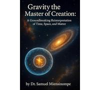 Gravity: The Master of Creation: A Groundbreaking Reinterpretation of Time, Space, and Matter